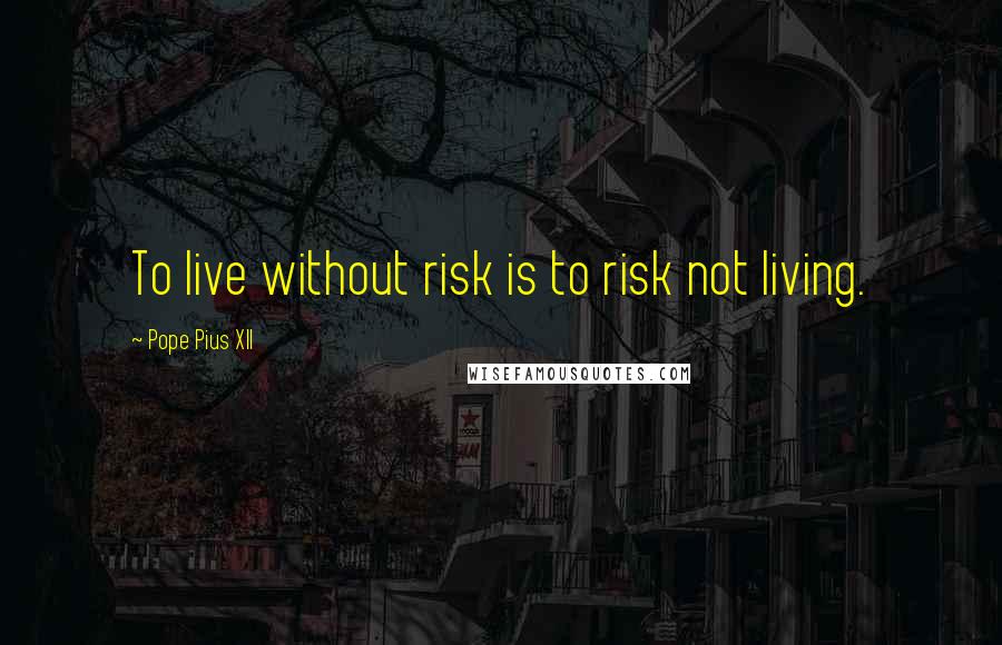 Pope Pius XII Quotes: To live without risk is to risk not living.