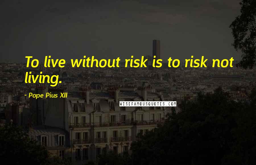 Pope Pius XII Quotes: To live without risk is to risk not living.