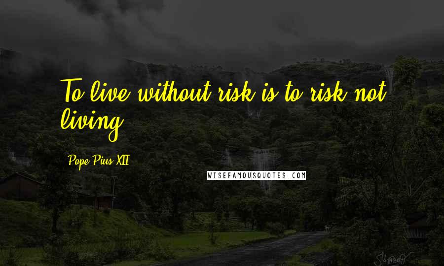 Pope Pius XII Quotes: To live without risk is to risk not living.