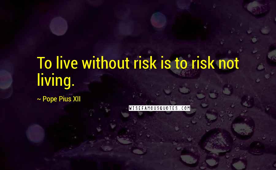 Pope Pius XII Quotes: To live without risk is to risk not living.