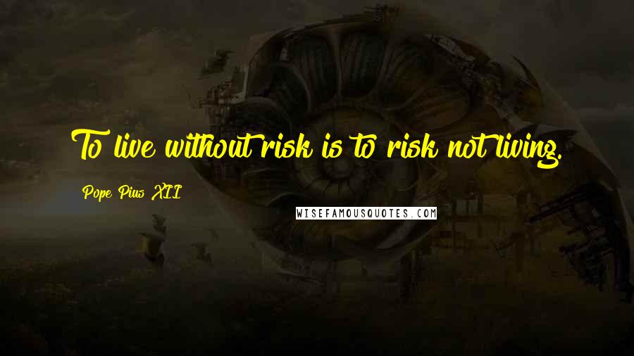 Pope Pius XII Quotes: To live without risk is to risk not living.