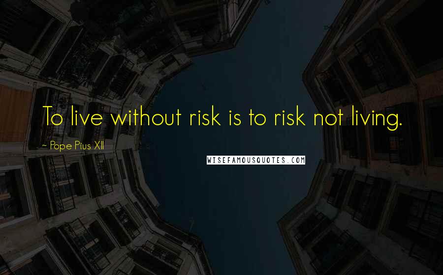 Pope Pius XII Quotes: To live without risk is to risk not living.