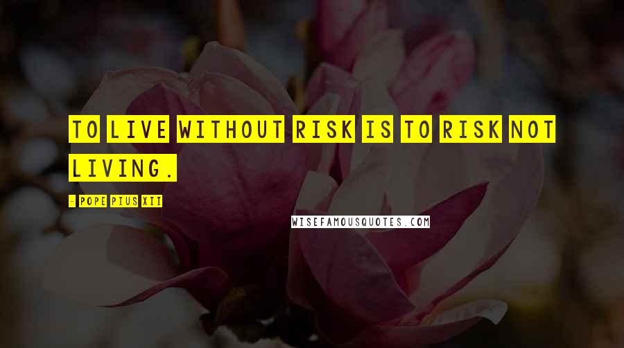 Pope Pius XII Quotes: To live without risk is to risk not living.