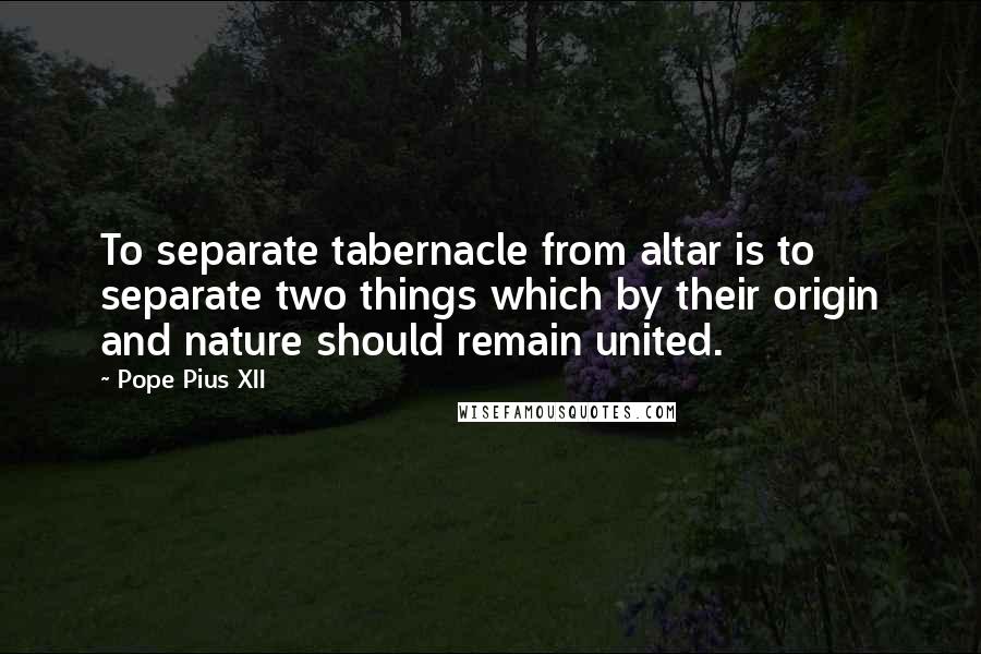 Pope Pius XII Quotes: To separate tabernacle from altar is to separate two things which by their origin and nature should remain united.