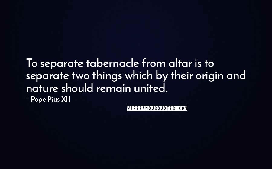 Pope Pius XII Quotes: To separate tabernacle from altar is to separate two things which by their origin and nature should remain united.
