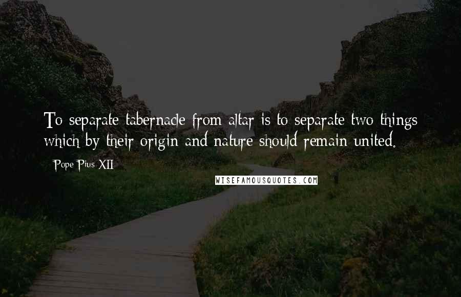 Pope Pius XII Quotes: To separate tabernacle from altar is to separate two things which by their origin and nature should remain united.