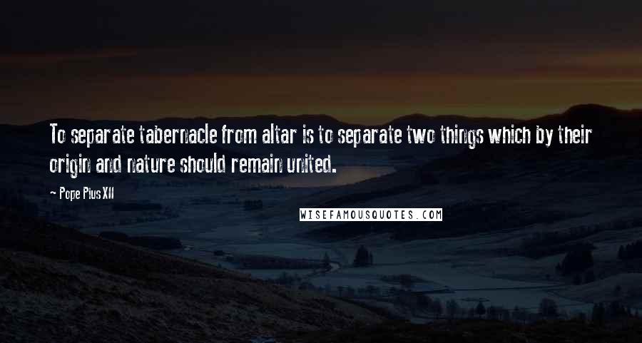 Pope Pius XII Quotes: To separate tabernacle from altar is to separate two things which by their origin and nature should remain united.