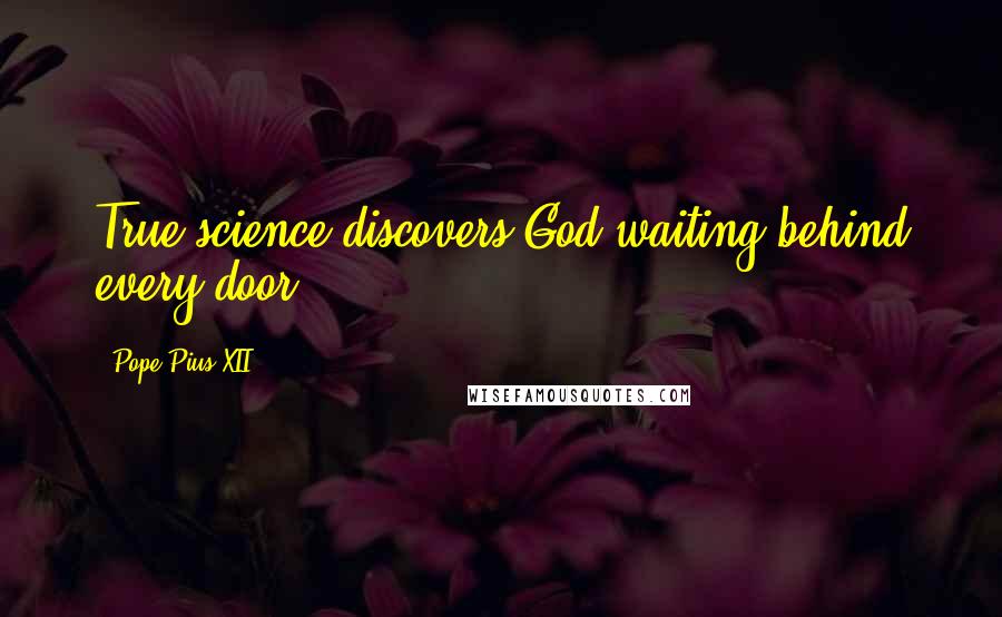 Pope Pius XII Quotes: True science discovers God waiting behind every door.