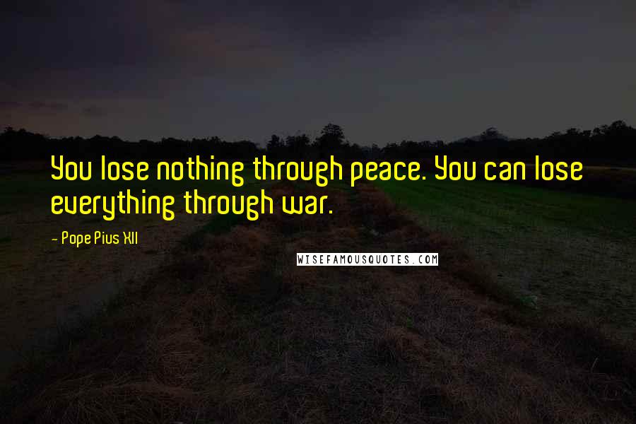 Pope Pius XII Quotes: You lose nothing through peace. You can lose everything through war.