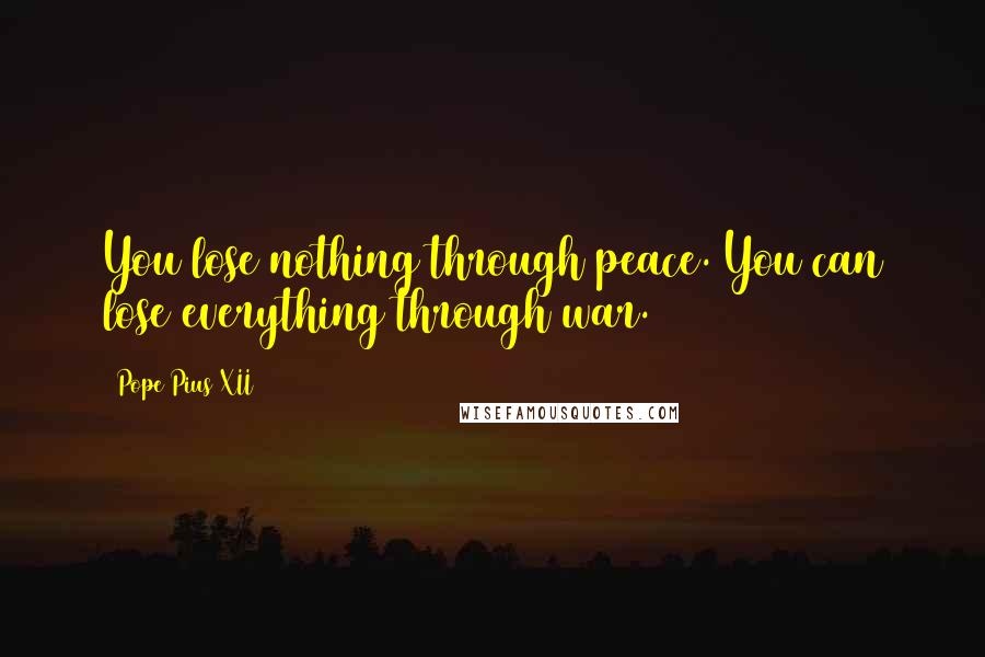 Pope Pius XII Quotes: You lose nothing through peace. You can lose everything through war.