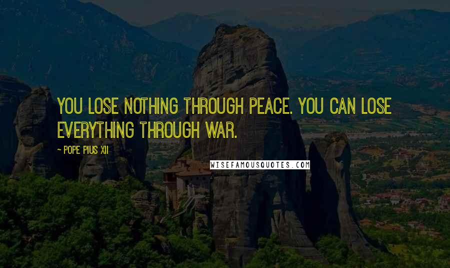 Pope Pius XII Quotes: You lose nothing through peace. You can lose everything through war.