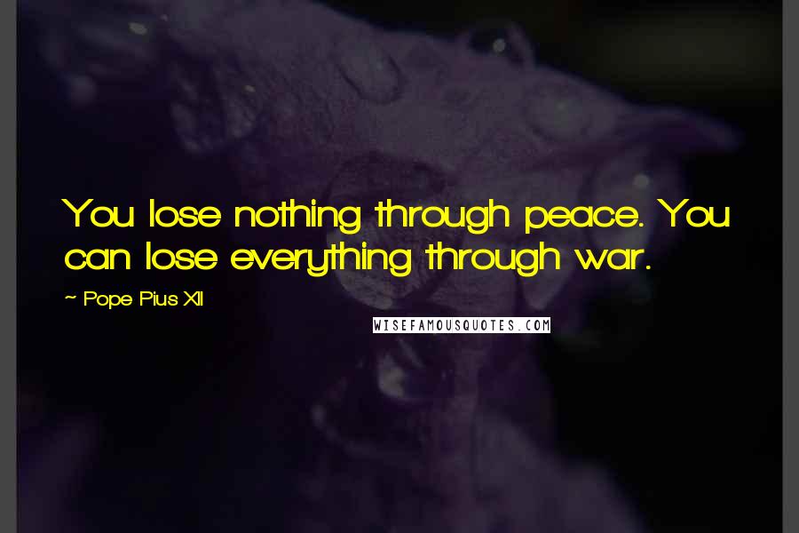 Pope Pius XII Quotes: You lose nothing through peace. You can lose everything through war.