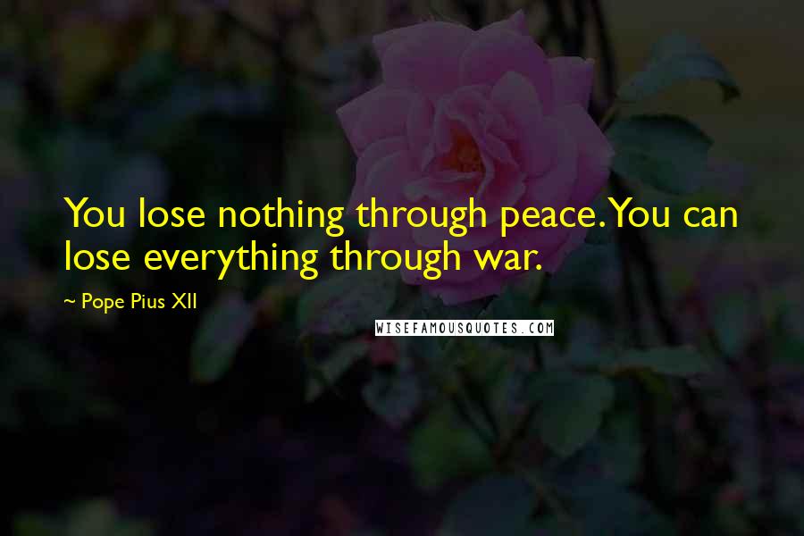 Pope Pius XII Quotes: You lose nothing through peace. You can lose everything through war.