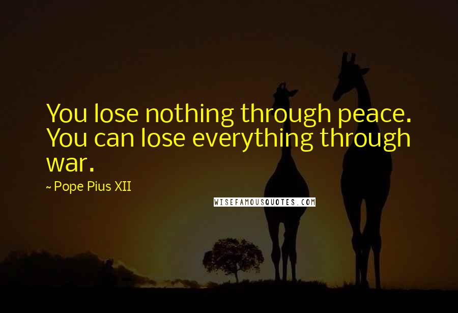 Pope Pius XII Quotes: You lose nothing through peace. You can lose everything through war.