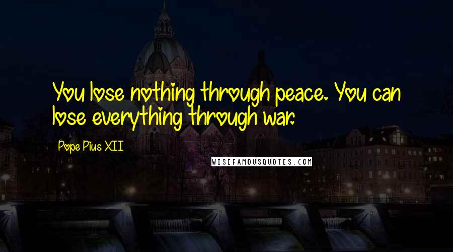 Pope Pius XII Quotes: You lose nothing through peace. You can lose everything through war.