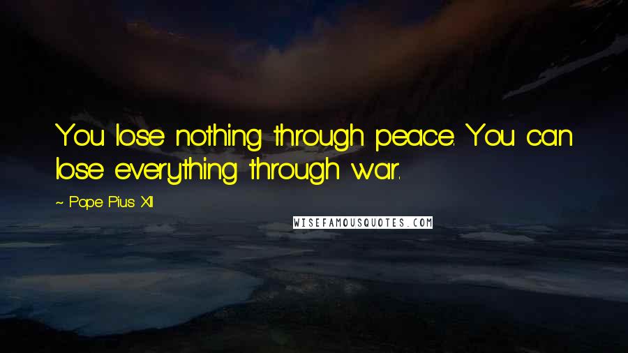 Pope Pius XII Quotes: You lose nothing through peace. You can lose everything through war.