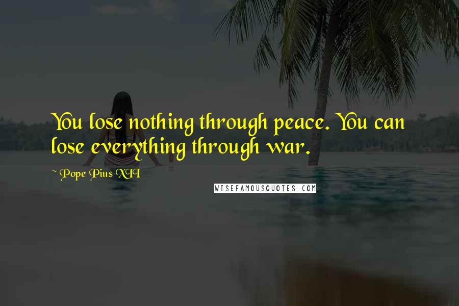 Pope Pius XII Quotes: You lose nothing through peace. You can lose everything through war.