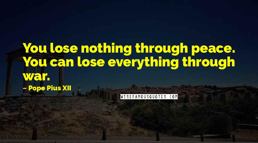 Pope Pius XII Quotes: You lose nothing through peace. You can lose everything through war.