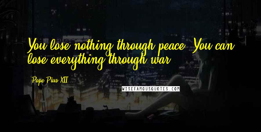 Pope Pius XII Quotes: You lose nothing through peace. You can lose everything through war.