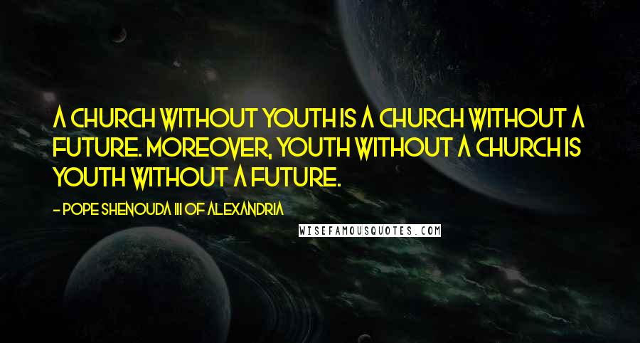 Pope Shenouda III Of Alexandria Quotes: A Church without Youth is a Church without a future. Moreover, Youth without a Church is Youth without a future.