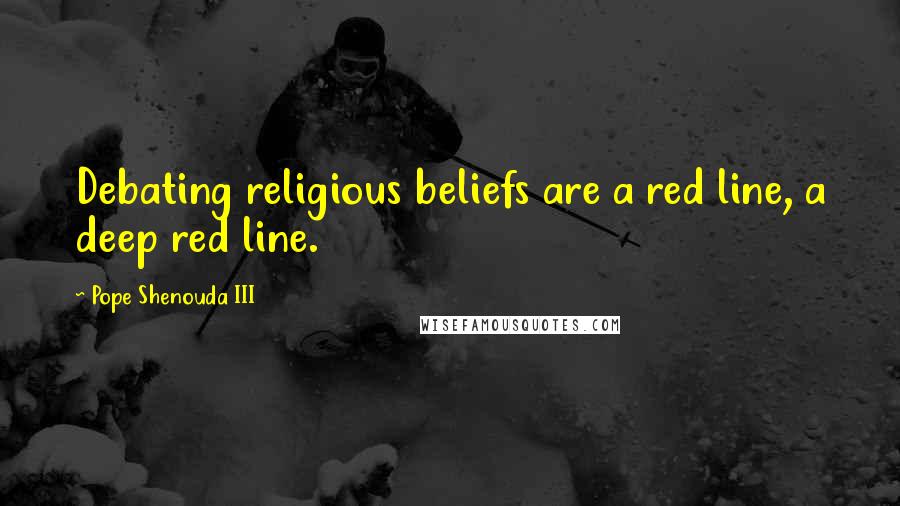 Pope Shenouda III Quotes: Debating religious beliefs are a red line, a deep red line.