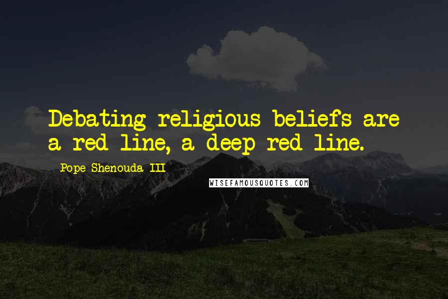 Pope Shenouda III Quotes: Debating religious beliefs are a red line, a deep red line.