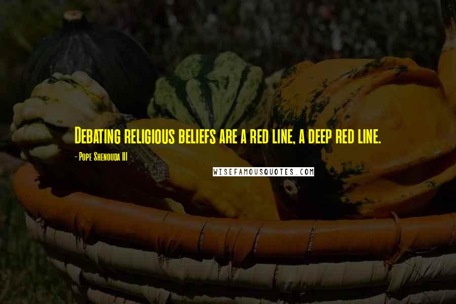 Pope Shenouda III Quotes: Debating religious beliefs are a red line, a deep red line.