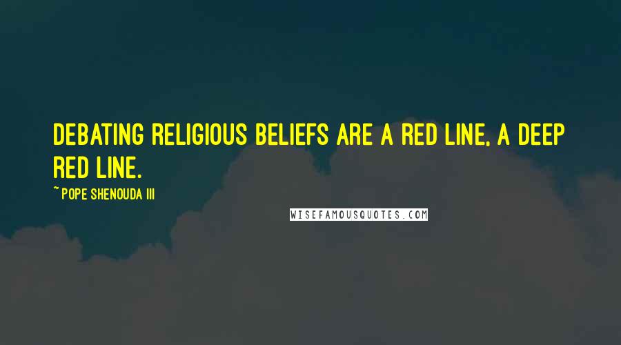 Pope Shenouda III Quotes: Debating religious beliefs are a red line, a deep red line.