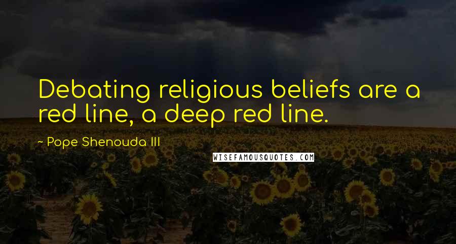 Pope Shenouda III Quotes: Debating religious beliefs are a red line, a deep red line.