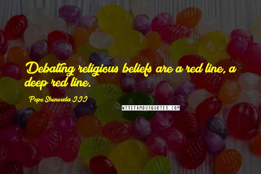 Pope Shenouda III Quotes: Debating religious beliefs are a red line, a deep red line.