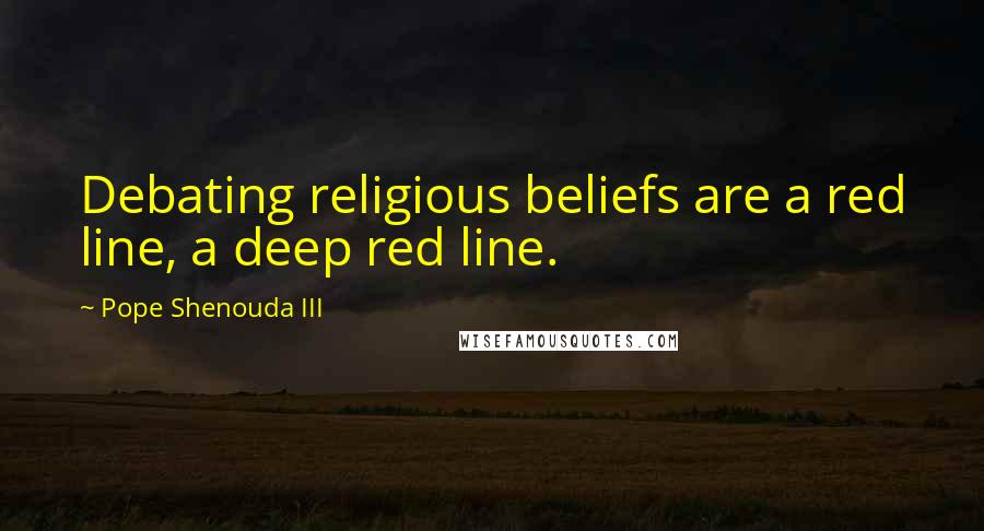 Pope Shenouda III Quotes: Debating religious beliefs are a red line, a deep red line.