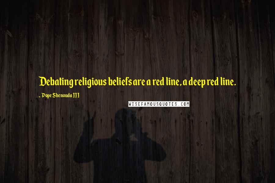 Pope Shenouda III Quotes: Debating religious beliefs are a red line, a deep red line.