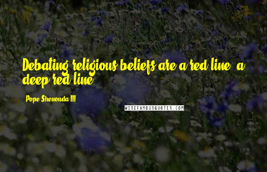 Pope Shenouda III Quotes: Debating religious beliefs are a red line, a deep red line.