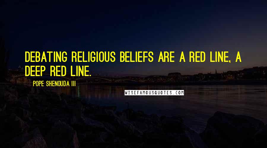 Pope Shenouda III Quotes: Debating religious beliefs are a red line, a deep red line.