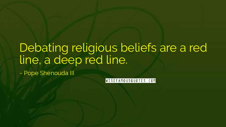 Pope Shenouda III Quotes: Debating religious beliefs are a red line, a deep red line.