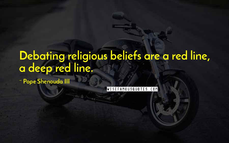 Pope Shenouda III Quotes: Debating religious beliefs are a red line, a deep red line.