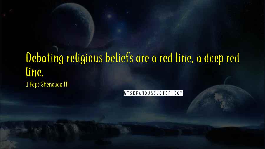 Pope Shenouda III Quotes: Debating religious beliefs are a red line, a deep red line.