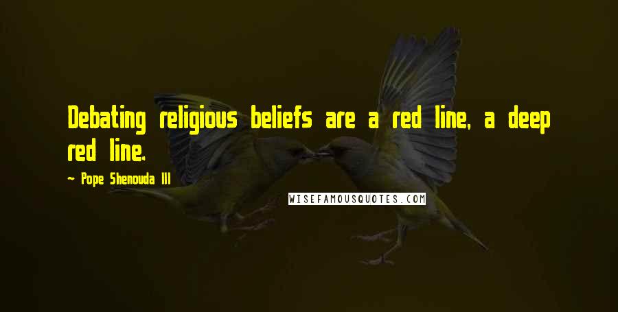 Pope Shenouda III Quotes: Debating religious beliefs are a red line, a deep red line.