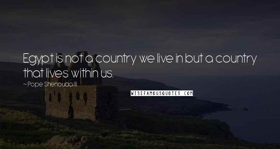 Pope Shenouda III Quotes: Egypt is not a country we live in but a country that lives within us.