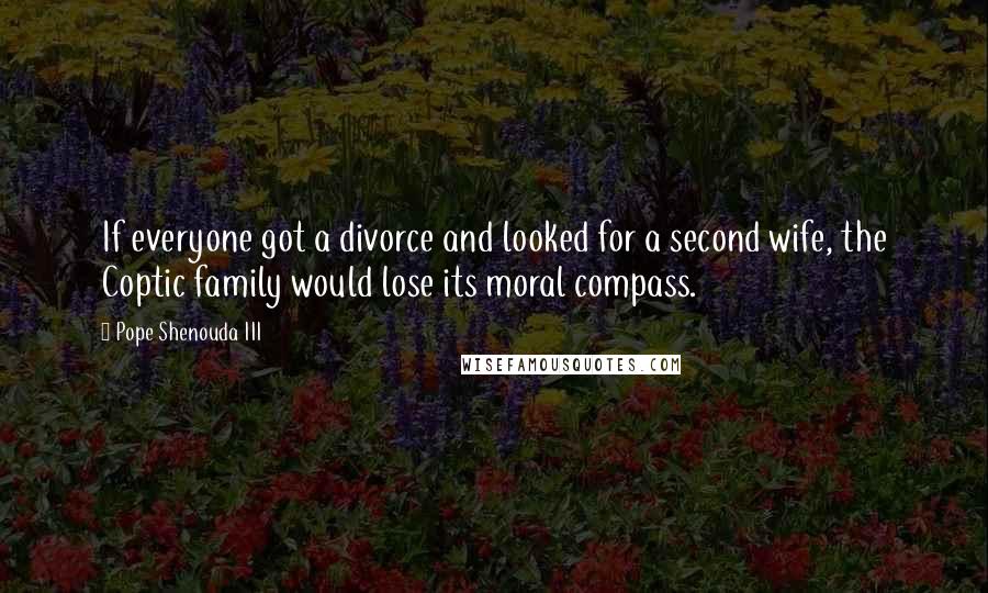 Pope Shenouda III Quotes: If everyone got a divorce and looked for a second wife, the Coptic family would lose its moral compass.