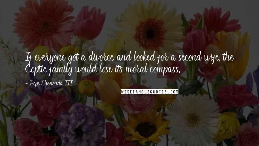 Pope Shenouda III Quotes: If everyone got a divorce and looked for a second wife, the Coptic family would lose its moral compass.