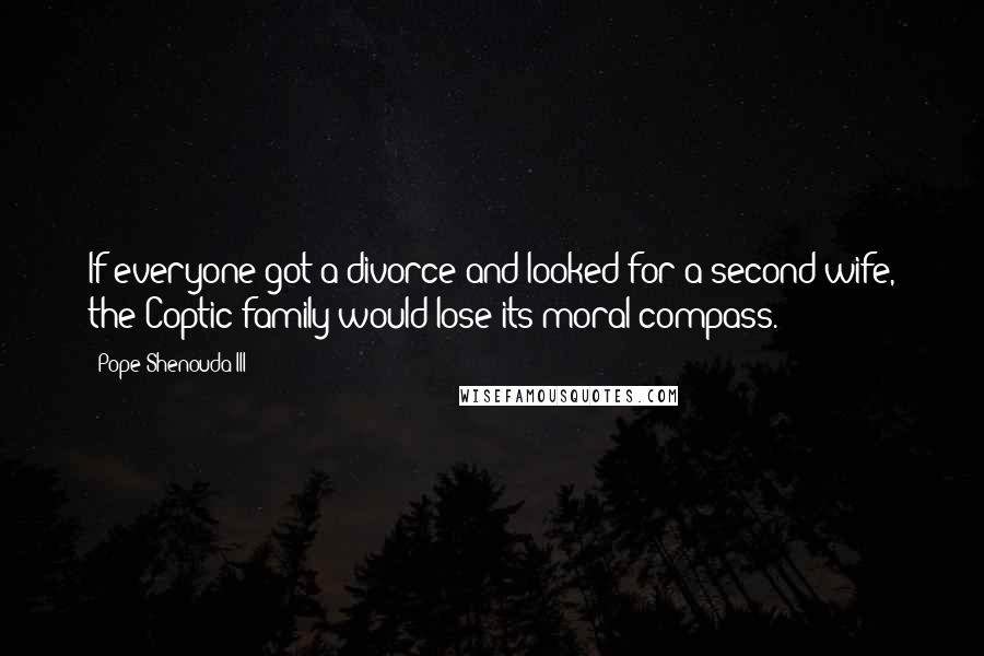 Pope Shenouda III Quotes: If everyone got a divorce and looked for a second wife, the Coptic family would lose its moral compass.