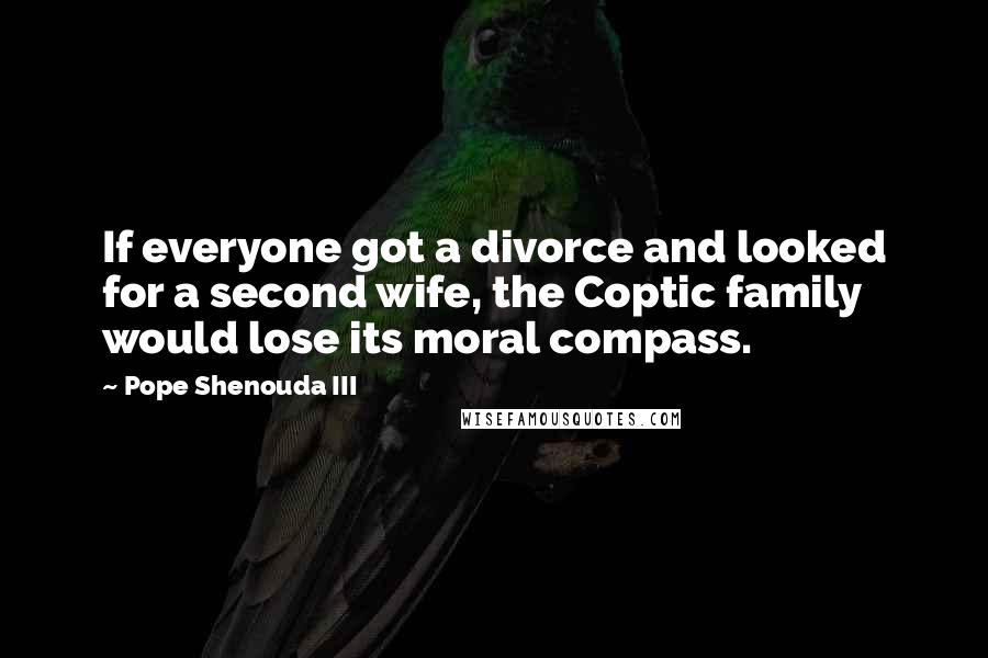 Pope Shenouda III Quotes: If everyone got a divorce and looked for a second wife, the Coptic family would lose its moral compass.