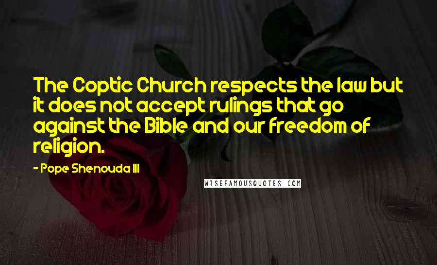 Pope Shenouda III Quotes: The Coptic Church respects the law but it does not accept rulings that go against the Bible and our freedom of religion.