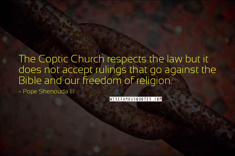 Pope Shenouda III Quotes: The Coptic Church respects the law but it does not accept rulings that go against the Bible and our freedom of religion.