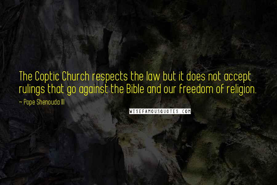 Pope Shenouda III Quotes: The Coptic Church respects the law but it does not accept rulings that go against the Bible and our freedom of religion.