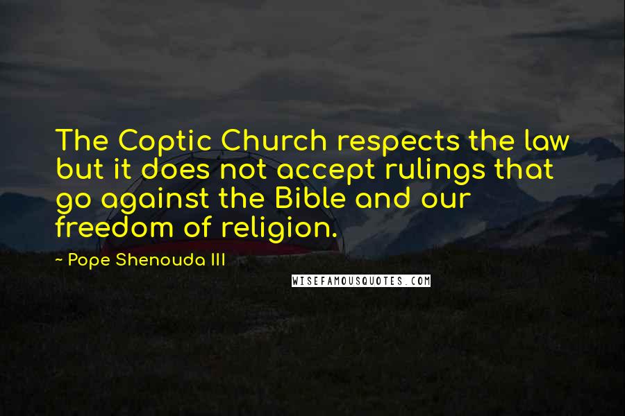 Pope Shenouda III Quotes: The Coptic Church respects the law but it does not accept rulings that go against the Bible and our freedom of religion.