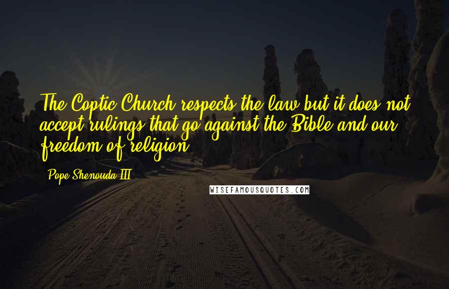 Pope Shenouda III Quotes: The Coptic Church respects the law but it does not accept rulings that go against the Bible and our freedom of religion.