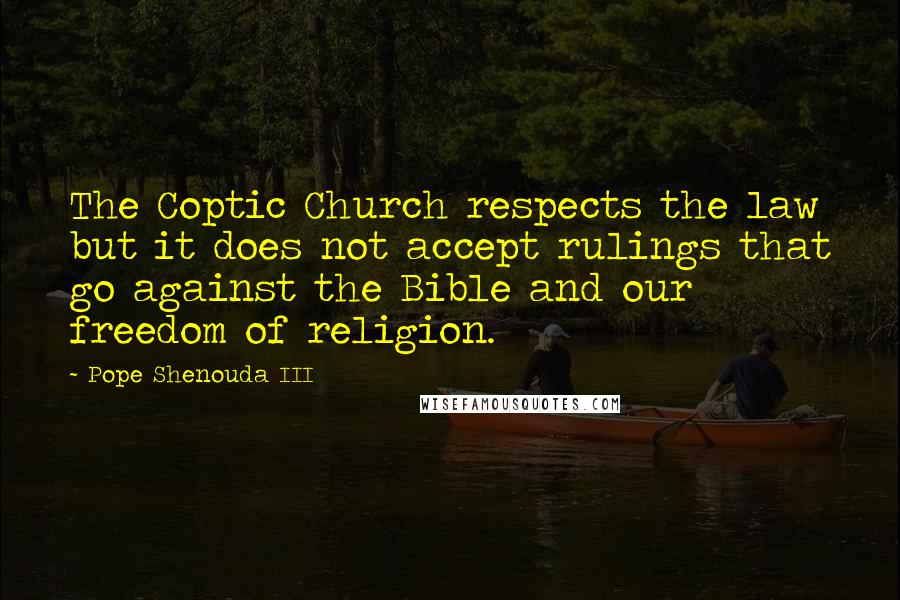 Pope Shenouda III Quotes: The Coptic Church respects the law but it does not accept rulings that go against the Bible and our freedom of religion.