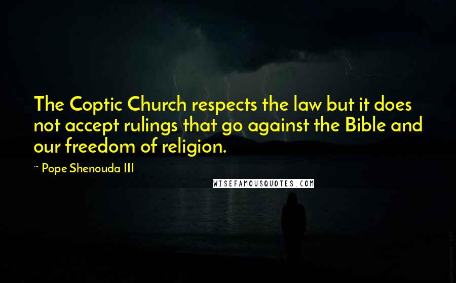 Pope Shenouda III Quotes: The Coptic Church respects the law but it does not accept rulings that go against the Bible and our freedom of religion.